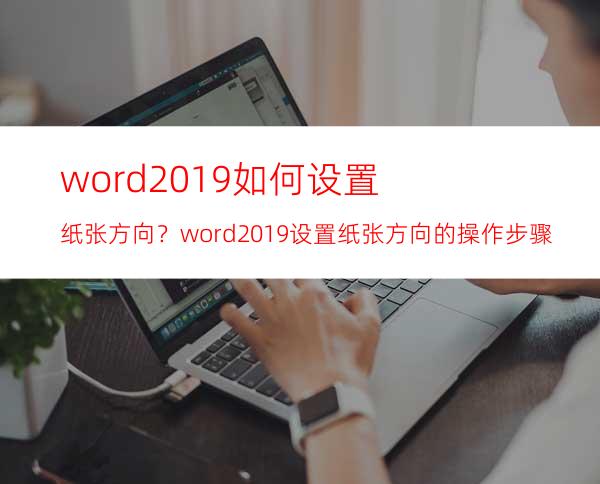 word2019如何设置纸张方向？word2019设置纸张方向的操作步骤