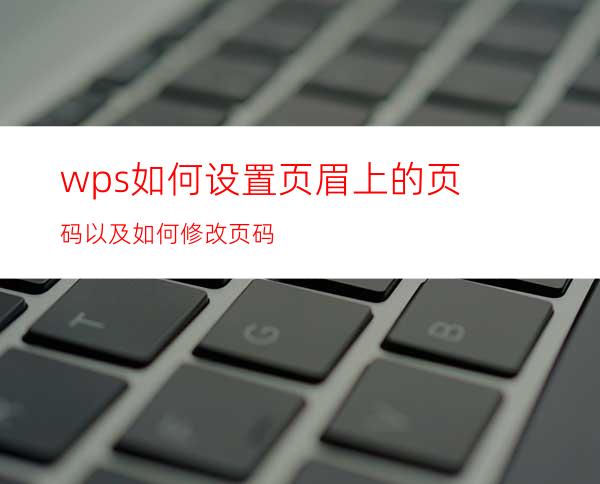 wps如何设置页眉上的页码以及如何修改页码