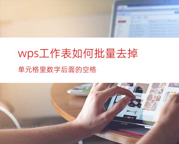 wps工作表如何批量去掉单元格里数字后面的空格?