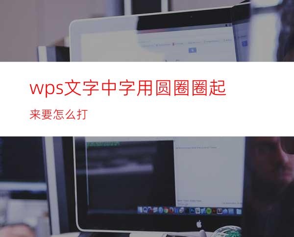 wps文字中字用圆圈圈起来要怎么打?