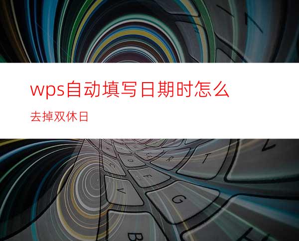 wps自动填写日期时怎么去掉双休日?