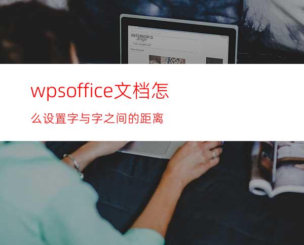 wpsoffice文档怎么设置字与字之间的距离